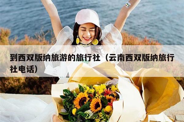 到西双版纳旅游的旅行社（云南西双版纳旅行社电话）