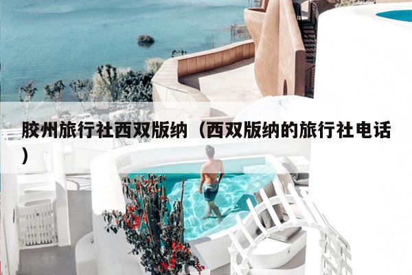 胶州旅行社西双版纳（西双版纳的旅行社电话）