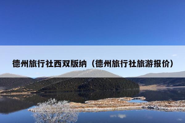 德州旅行社西双版纳（德州旅行社旅游报价）