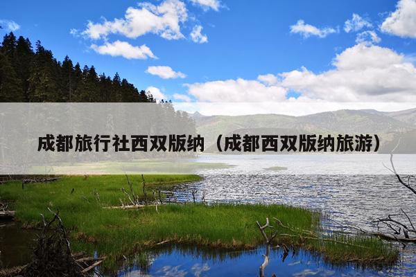 成都旅行社西双版纳（成都西双版纳旅游）