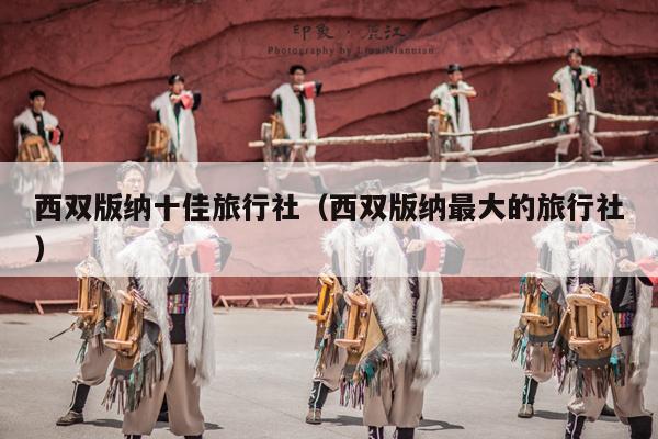 西双版纳十佳旅行社（西双版纳最大的旅行社）