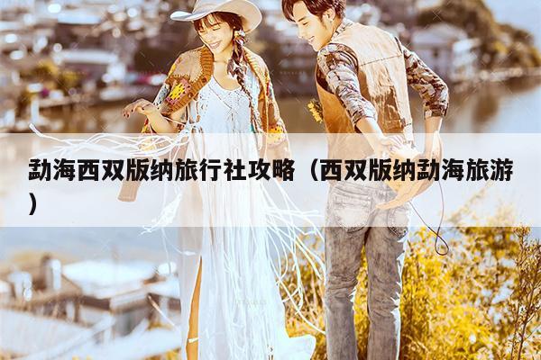 勐海西双版纳旅行社攻略（西双版纳勐海旅游）