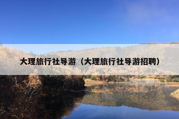 大理旅行社导游（大理旅行社导游招聘）