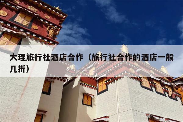 大理旅行社酒店合作（旅行社合作的酒店一般几折）