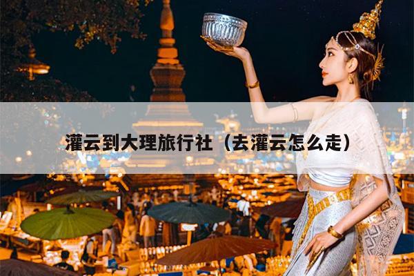 灌云到大理旅行社（去灌云怎么走）