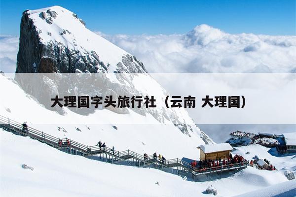 大理国字头旅行社（云南 大理国）