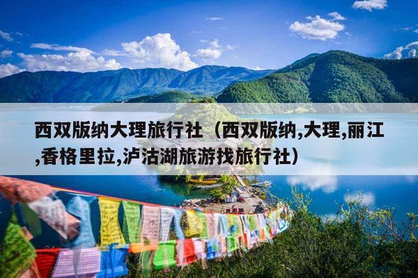 西双版纳大理旅行社（西双版纳,大理,丽江,香格里拉,泸沽湖旅游找旅行社）
