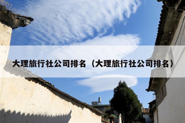 大理旅行社公司排名（大理旅行社公司排名）