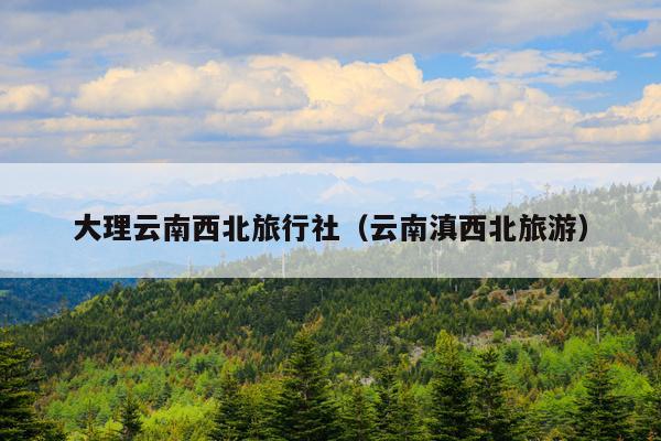 大理云南西北旅行社（云南滇西北旅游）