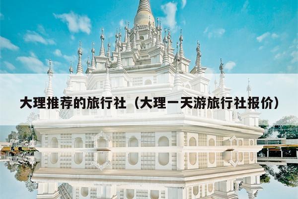 大理推荐的旅行社（大理一天游旅行社报价）