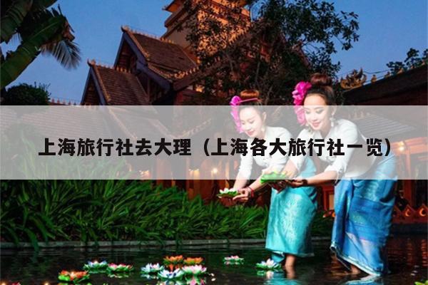 上海旅行社去大理（上海各大旅行社一览）