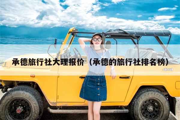 承德旅行社大理报价(承德的旅行社排名榜)