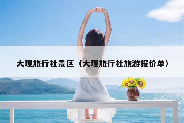 大理旅行社景区（大理旅行社旅游报价单）