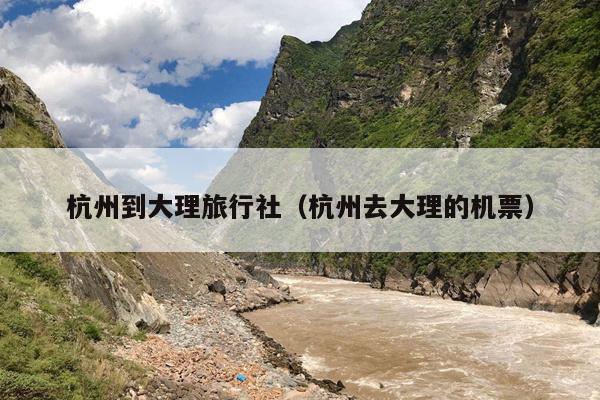 杭州到大理旅行社（杭州去大理的机票）