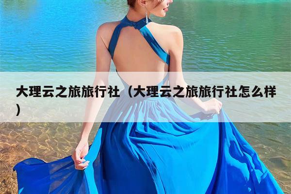 大理云之旅旅行社（大理云之旅旅行社怎么样）