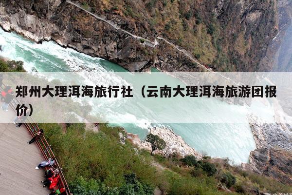 郑州大理洱海旅行社（云南大理洱海旅游团报价）