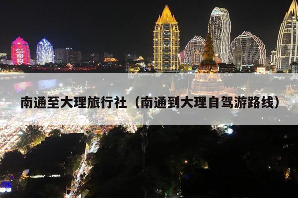 南通至大理旅行社（南通到大理自驾游路线）