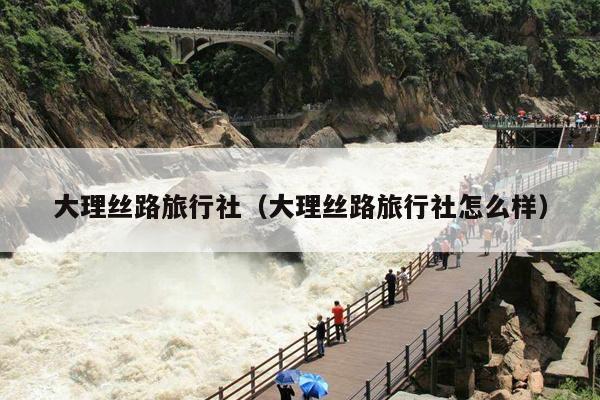 大理丝路旅行社（大理丝路旅行社怎么样）