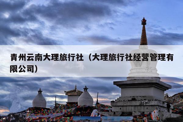 青州云南大理旅行社（大理旅行社经营管理有限公司）