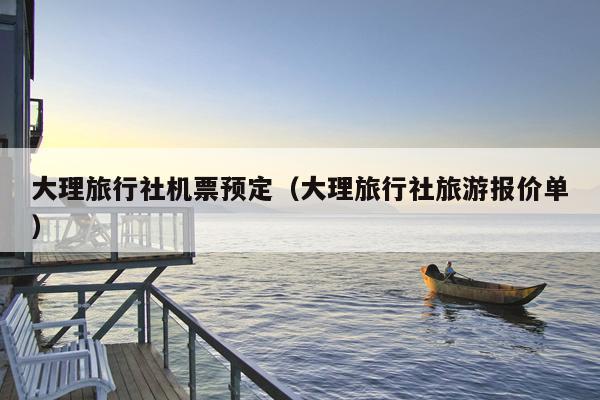 大理旅行社机票预定（大理旅行社旅游报价单）