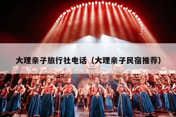 大理亲子旅行社电话（大理亲子民宿推荐）