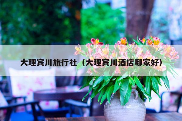 大理宾川旅行社（大理宾川酒店哪家好）