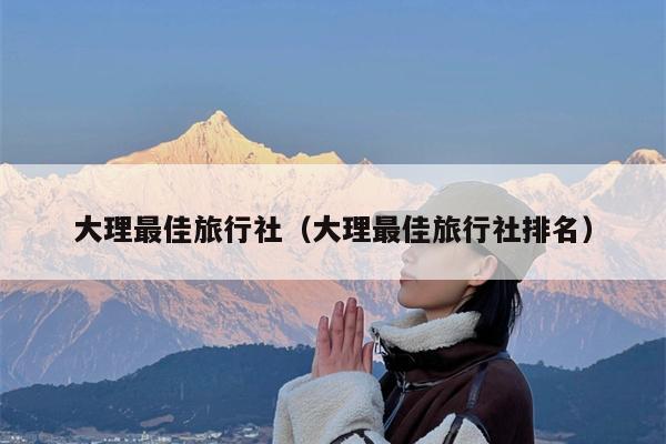 大理最佳旅行社（大理最佳旅行社排名）