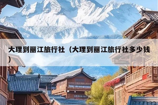 大理到丽江旅行社（大理到丽江旅行社多少钱）