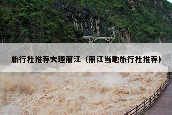 旅行社推荐大理丽江（丽江当地旅行社推荐）