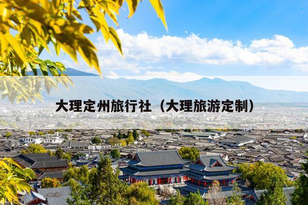 大理定州旅行社（大理旅游定制）