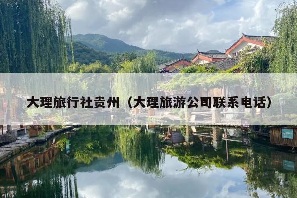 大理旅行社贵州（大理旅游公司联系电话）