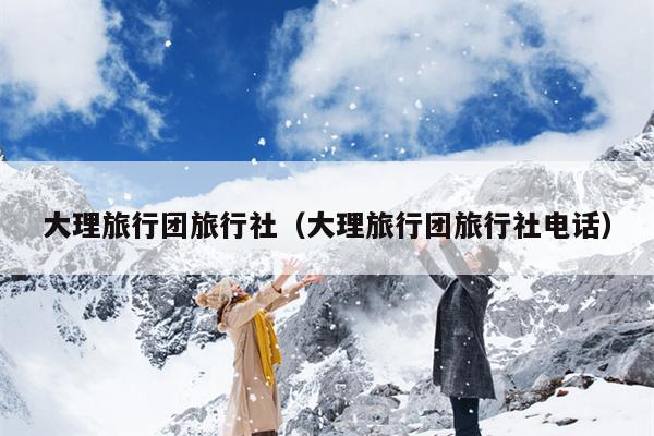 大理旅行团旅行社（大理旅行团旅行社电话）