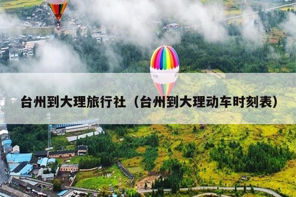 台州到大理旅行社（台州到大理动车时刻表）
