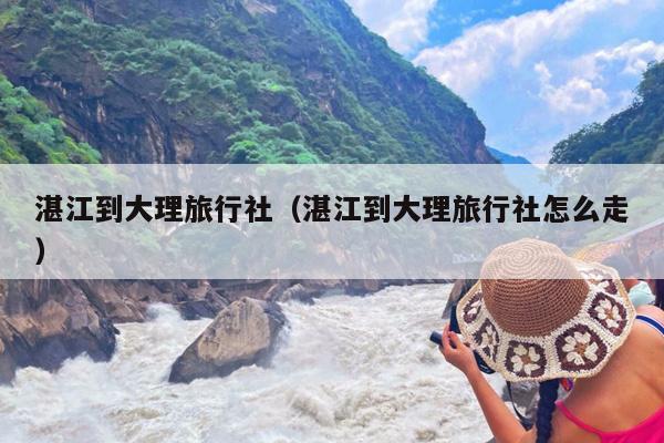 湛江到大理旅行社（湛江到大理旅行社怎么走）