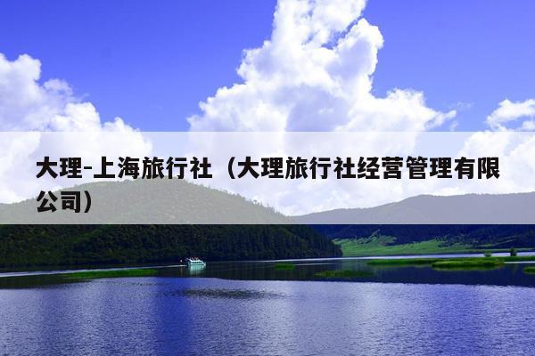 大理-上海旅行社（大理旅行社经营管理有限公司）