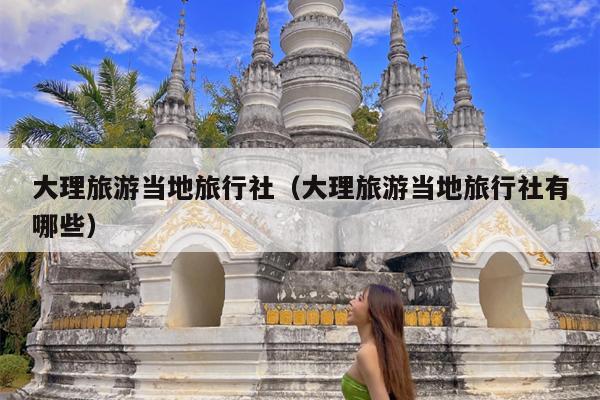 大理旅游当地旅行社（大理旅游当地旅行社有哪些）