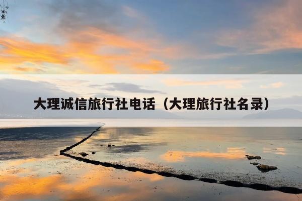 大理诚信旅行社电话（大理旅行社名录）