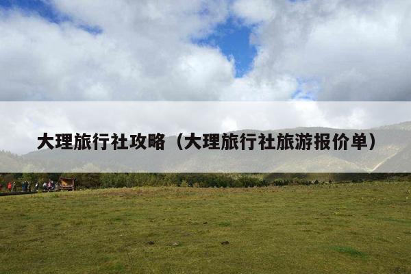 大理旅行社攻略（大理旅行社旅游报价单）