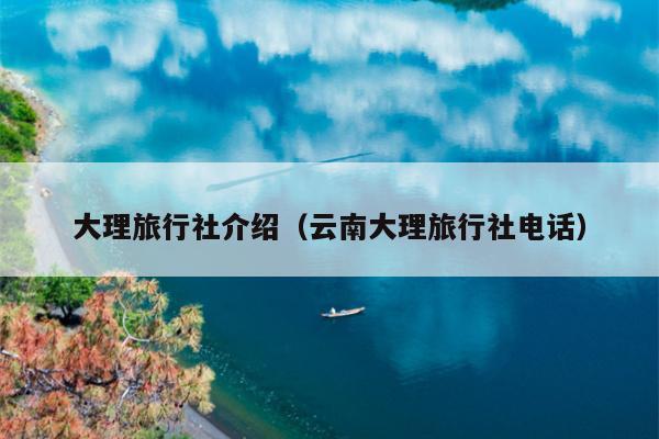大理旅行社介绍（云南大理旅行社电话）