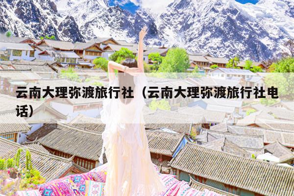 云南大理弥渡旅行社（云南大理弥渡旅行社电话）