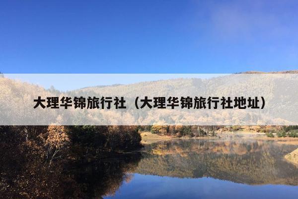 大理华锦旅行社（大理华锦旅行社地址）