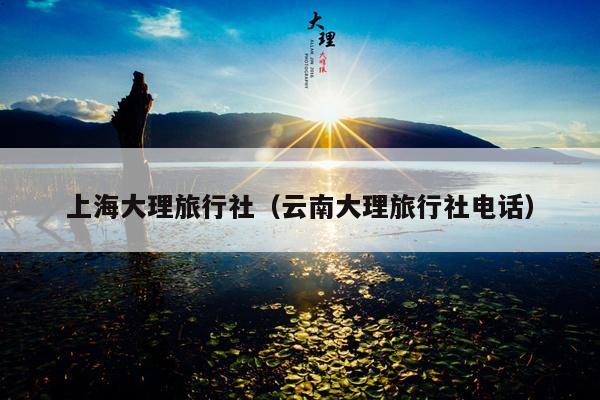 上海大理旅行社（云南大理旅行社电话）