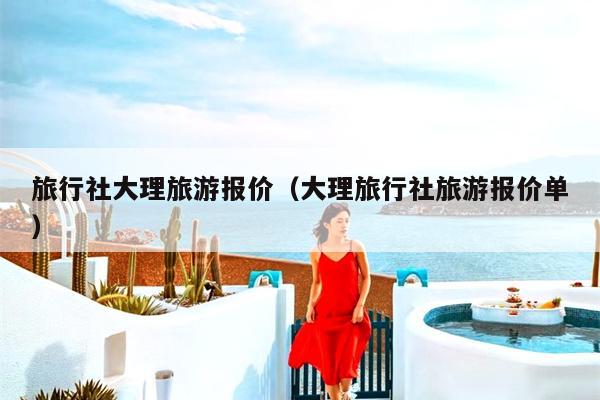 旅行社大理旅游报价（大理旅行社旅游报价单）
