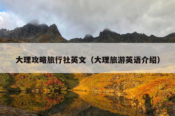大理攻略旅行社英文（大理旅游英语介绍）