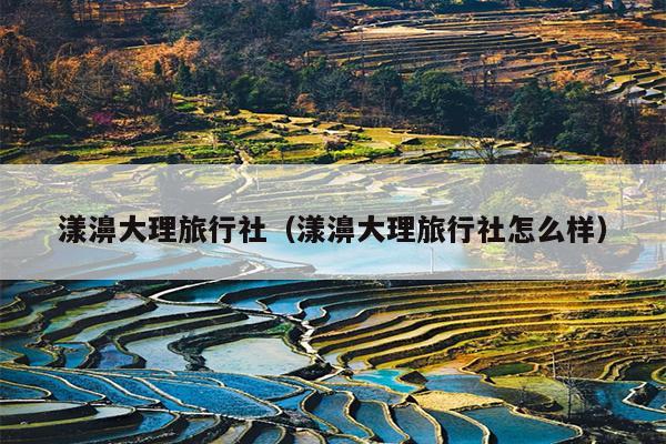 漾濞大理旅行社（漾濞大理旅行社怎么样）
