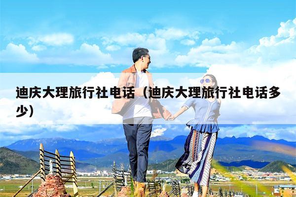 迪庆大理旅行社电话（迪庆大理旅行社电话多少）
