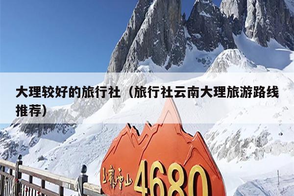 大理较好的旅行社（旅行社云南大理旅游路线推荐）