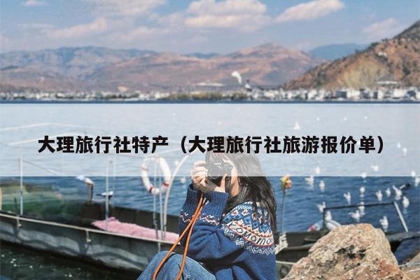 大理旅行社特产（大理旅行社旅游报价单）