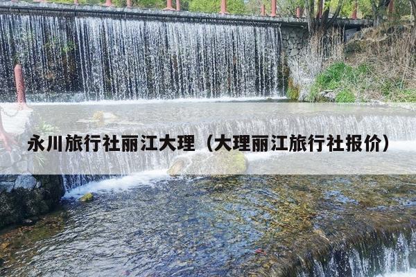 永川旅行社丽江大理（大理丽江旅行社报价）