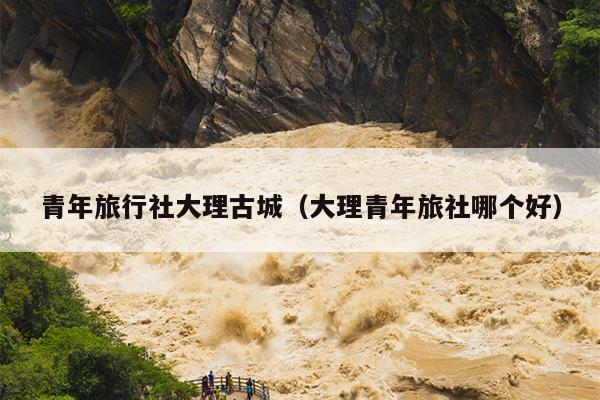 青年旅行社大理古城（大理青年旅社哪个好）